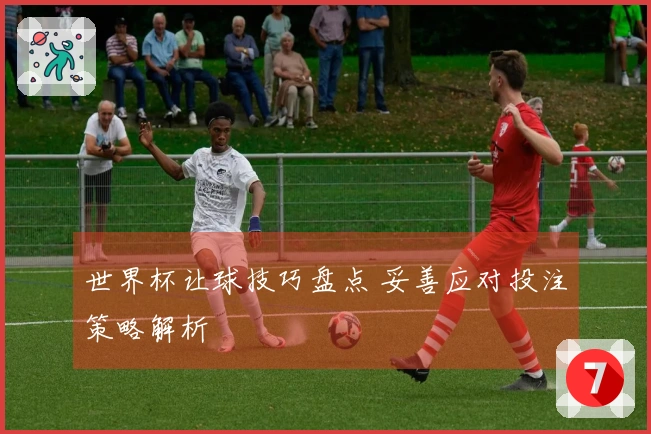 世界杯让球技巧盘点 妥善应对投注策略解析