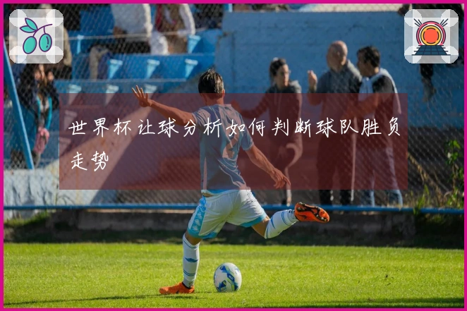世界杯让球分析如何判断球队胜负走势