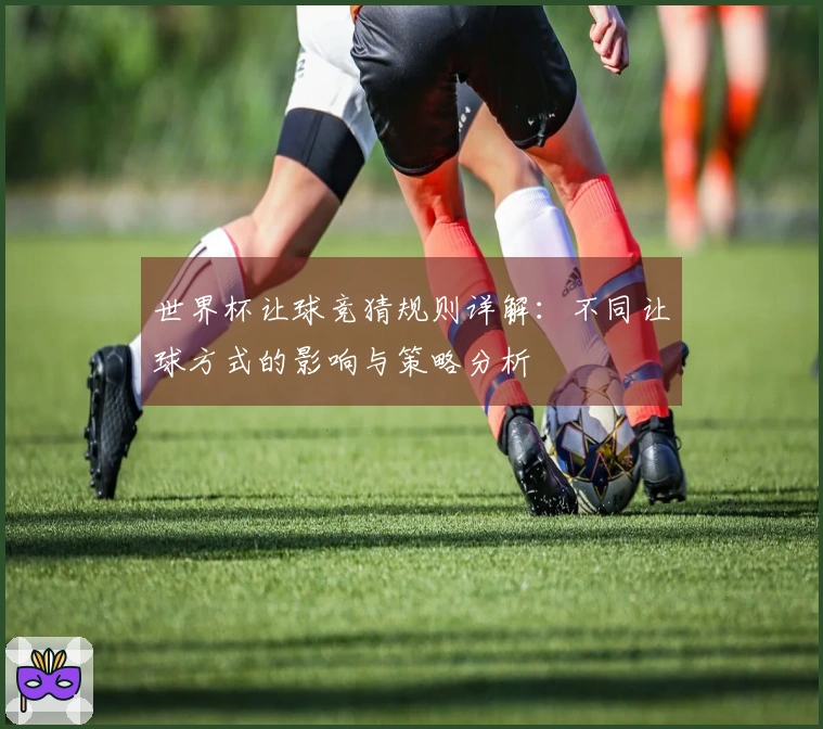 世界杯让球竞猜规则详解：不同让球方式的影响与策略分析
