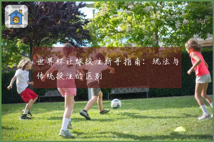 世界杯让球投注新手指南：玩法与传统投注的区别