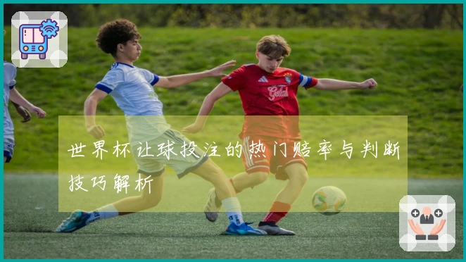 世界杯让球投注的热门赔率与判断技巧解析