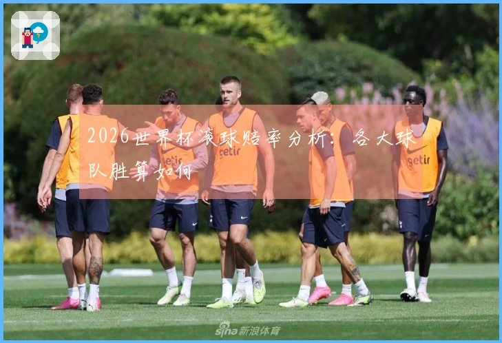 2026世界杯滚球赔率分析：各大球队胜算如何
