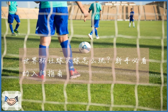 世界杯让球买球怎么玩？新手必看的入门指南