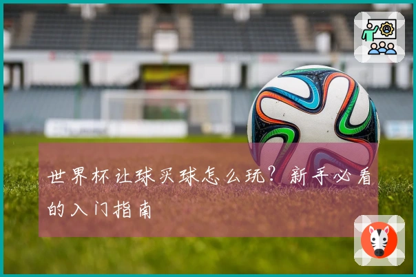 世界杯让球买球怎么玩？新手必看的入门指南