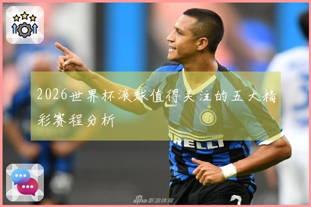 2026世界杯滚球值得关注的五大精彩赛程分析
