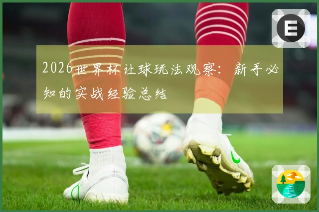 2026世界杯让球玩法观察：新手必知的实战经验总结