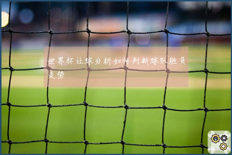 世界杯让球分析如何判断球队胜负走势