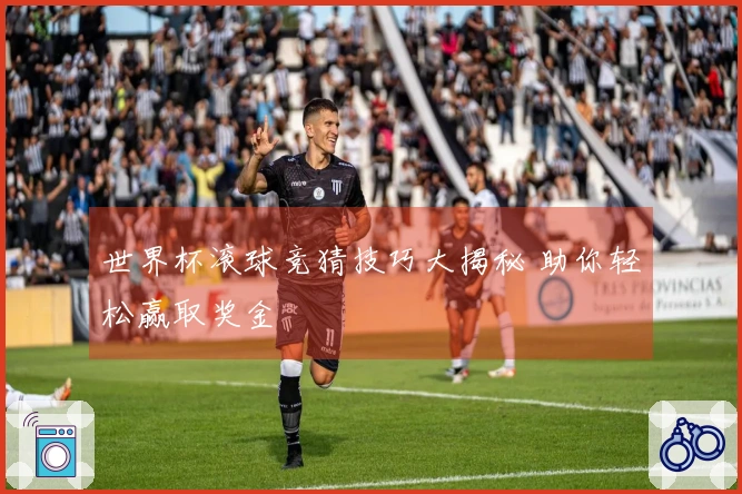 世界杯滚球竞猜技巧大揭秘 助你轻松赢取奖金