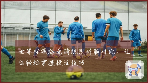世界杯滚球竞猜规则详解对比，让你轻松掌握投注技巧