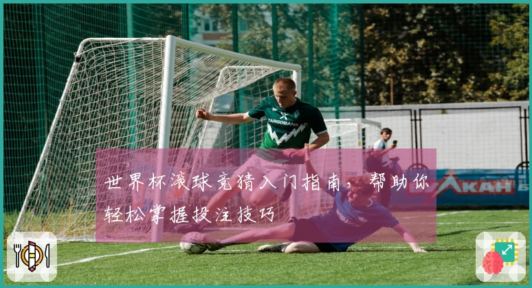 世界杯滚球竞猜入门指南，帮助你轻松掌握投注技巧