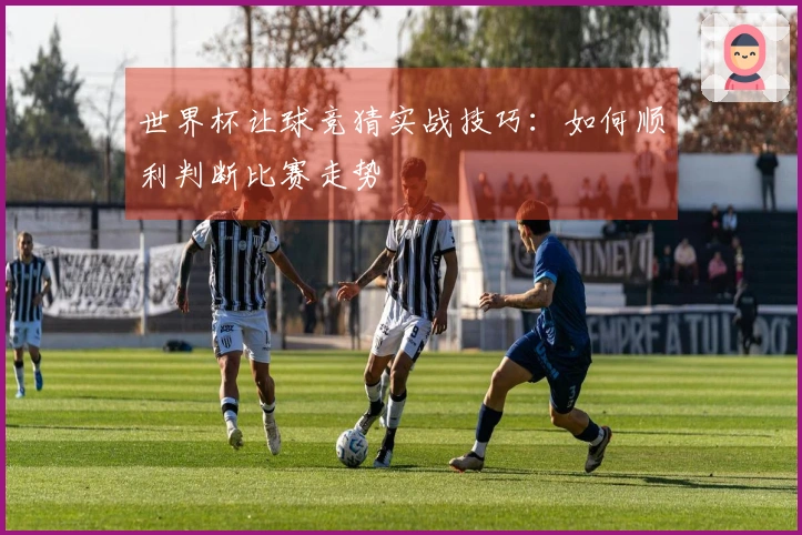世界杯让球竞猜实战技巧：如何顺利判断比赛走势