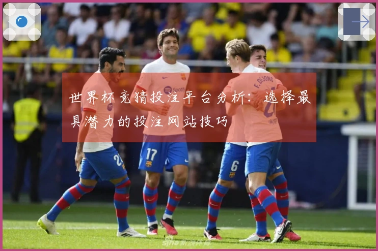 世界杯竞猜投注平台分析：选择最具潜力的投注网站技巧