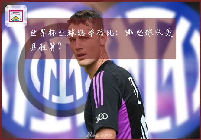 世界杯让球赔率对比：哪些球队更具胜算？