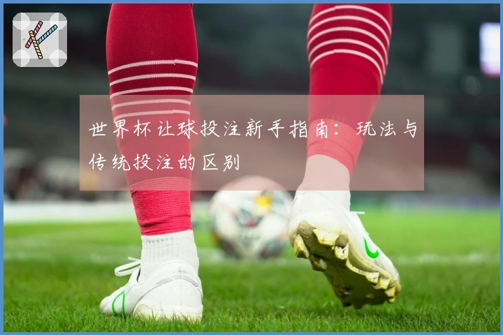 世界杯让球投注新手指南：玩法与传统投注的区别