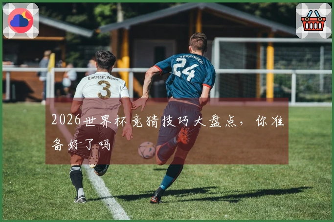 2026世界杯竞猜技巧大盘点，你准备好了吗