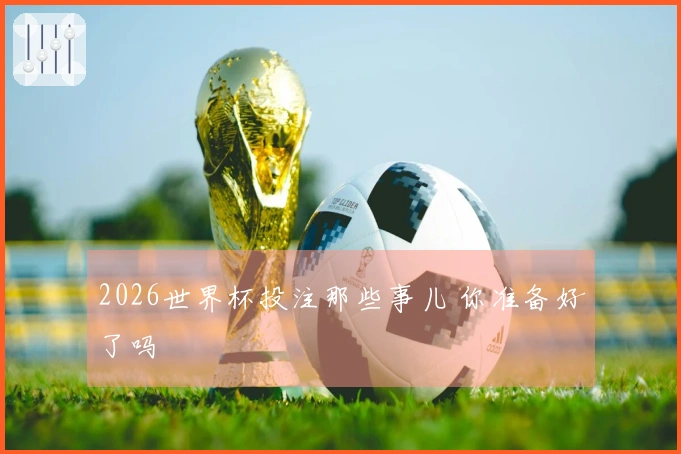 2026世界杯投注那些事儿 你准备好了吗