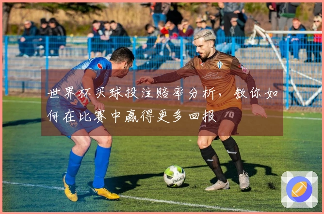 世界杯买球投注赔率分析，教你如何在比赛中赢得更多回报